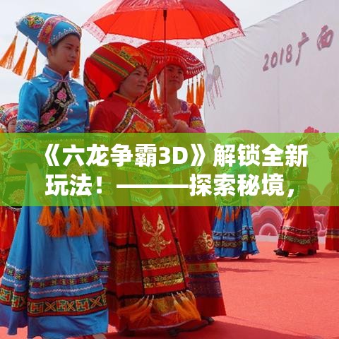 《六龙争霸3D》解锁全新玩法！———探索秘境，收集珍稀资源，助你成为终极龙王！